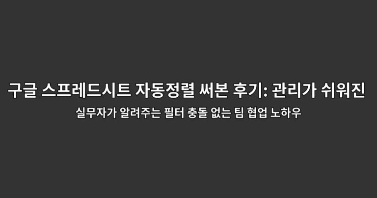 구글 스프레드시트 자동정렬 써본 후기: 관리가 쉬워진 점 실무자가 알려주는 필터 충돌 없는 팀 협업 노하우