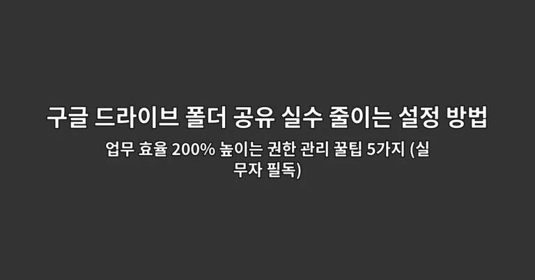 구글 드라이브 폴더 공유 실수 줄이는 설정 방법 업무 효율 200% 높이는 권한 관리 꿀팁 5가지 (실무자 필독)