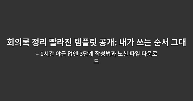 회의록 정리 빨라진 템플릿 공개: 내가 쓰는 순서 그대로 – 1시간 야근 없앤 3단계 작성법과 노션 파일 다운로드